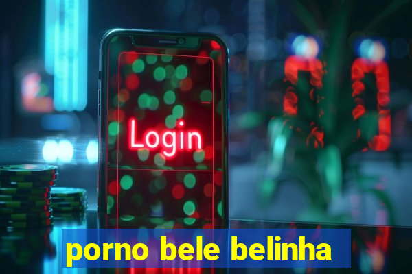 porno bele belinha